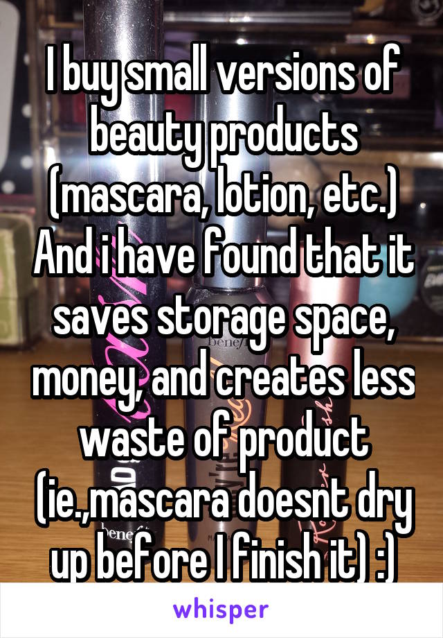 I buy small versions of beauty products (mascara, lotion, etc.) And i have found that it saves storage space, money, and creates less waste of product (ie.,mascara doesnt dry up before I finish it) :)