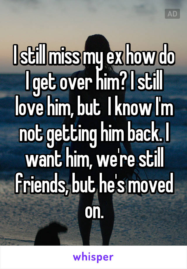 I still miss my ex how do I get over him? I still love him, but  I know I'm not getting him back. I want him, we're still friends, but he's moved on.