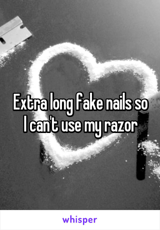 Extra long fake nails so I can't use my razor