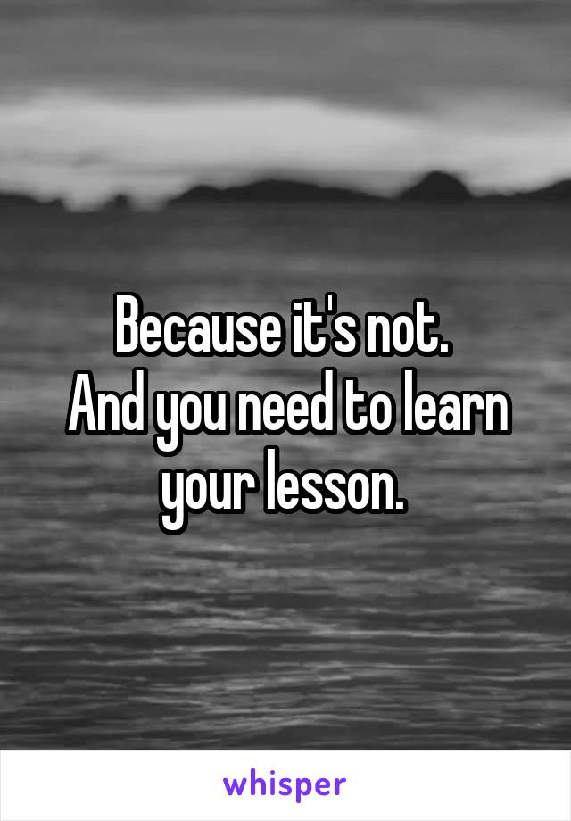 Because it's not. 
And you need to learn your lesson. 