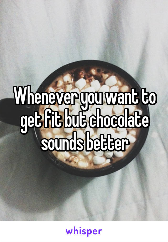 Whenever you want to get fit but chocolate sounds better
