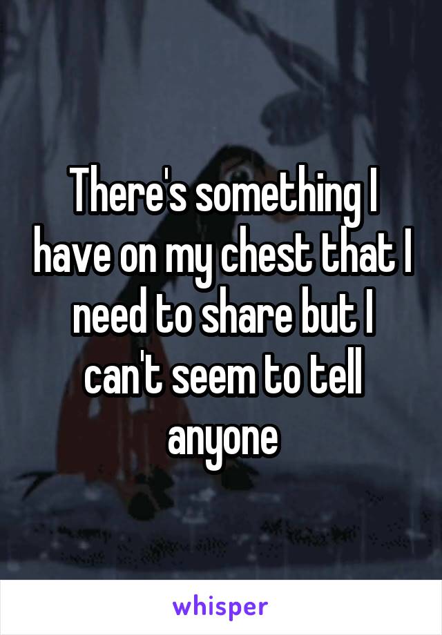 There's something I have on my chest that I need to share but I can't seem to tell anyone