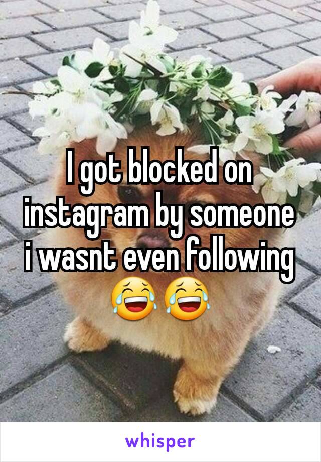 I got blocked on instagram by someone i wasnt even following 😂😂