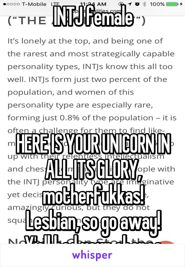 INTJ female




HERE IS YOUR UNICORN IN ALL ITS GLORY, motherfukkas!
Lesbian, so go away! Y'all had your chance