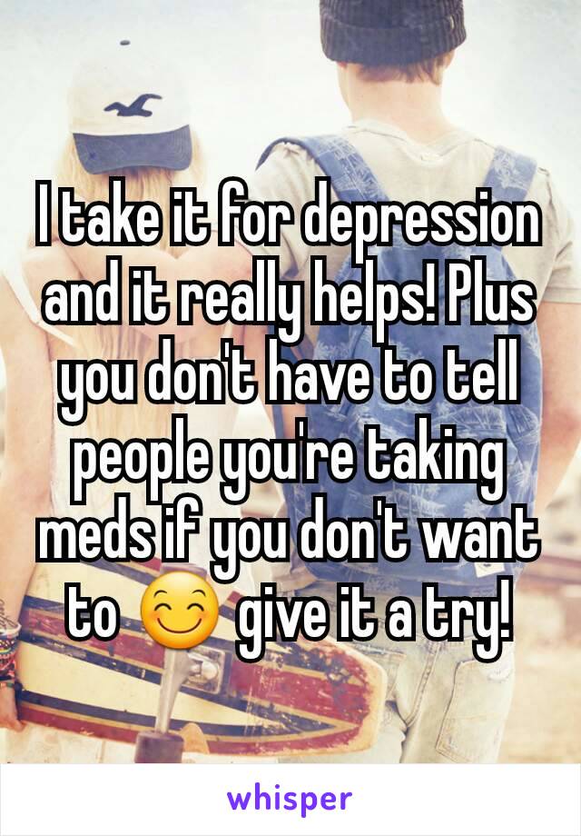 I take it for depression and it really helps! Plus you don't have to tell people you're taking meds if you don't want to 😊 give it a try!