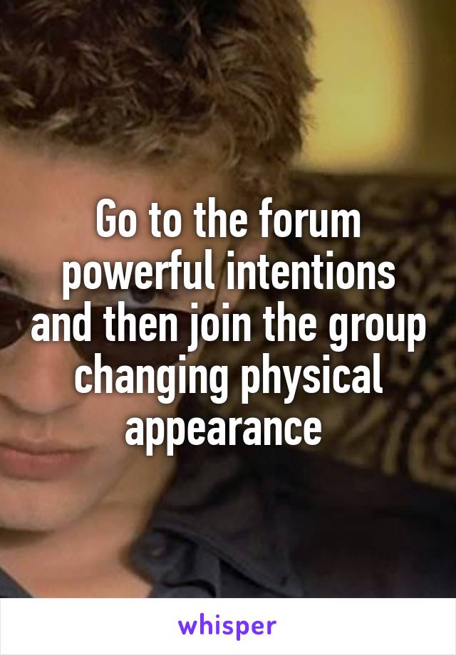 Go to the forum powerful intentions and then join the group changing physical appearance 