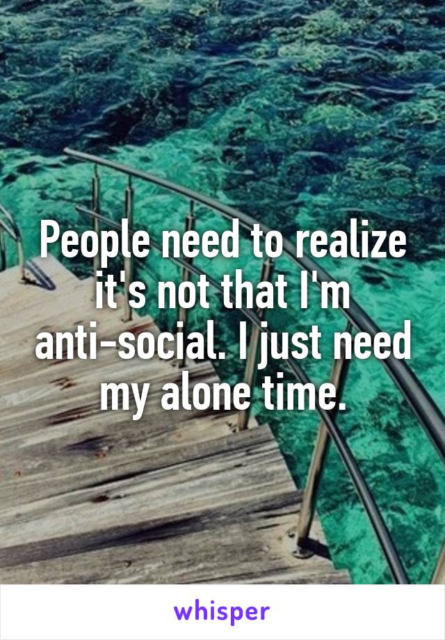People need to realize it's not that I'm anti-social. I just need my alone time.