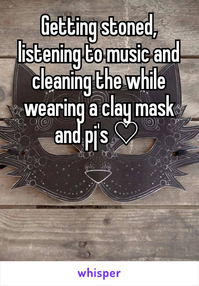 Getting stoned, listening to music and cleaning the while wearing a clay mask and pj's ♡ 