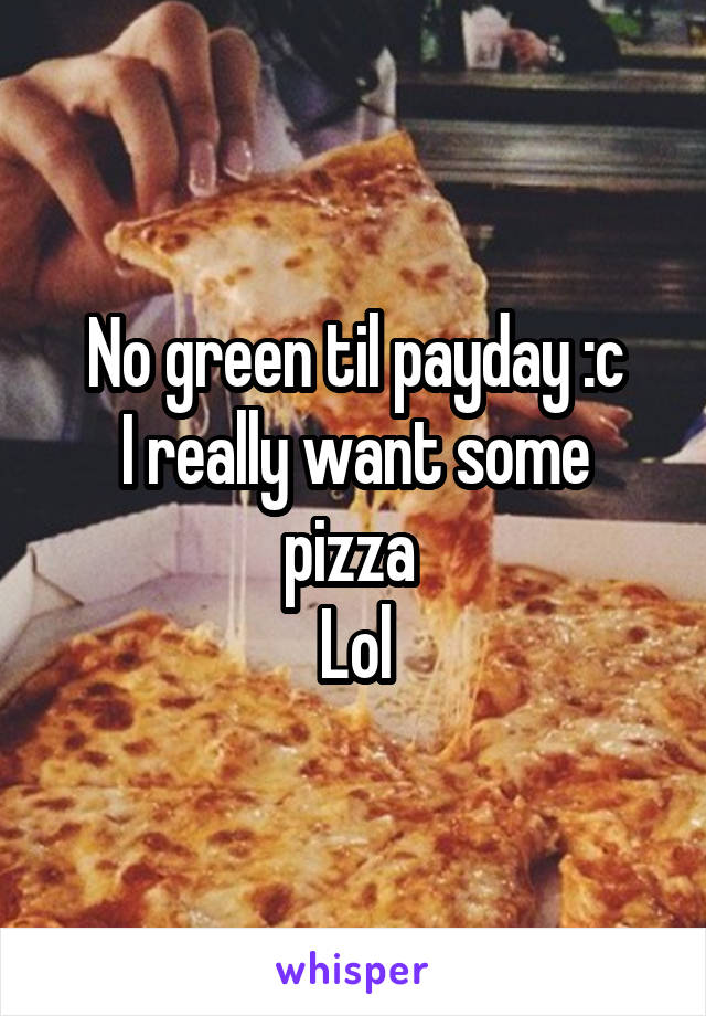 No green til payday :c
I really want some pizza 
Lol