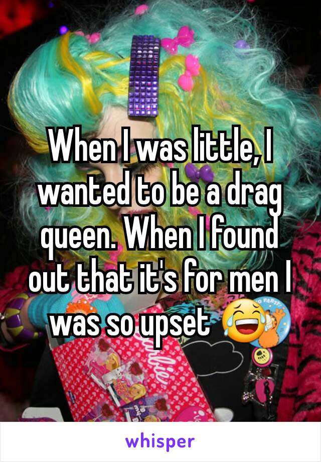 When I was little, I wanted to be a drag queen. When I found out that it's for men I was so upset 😂