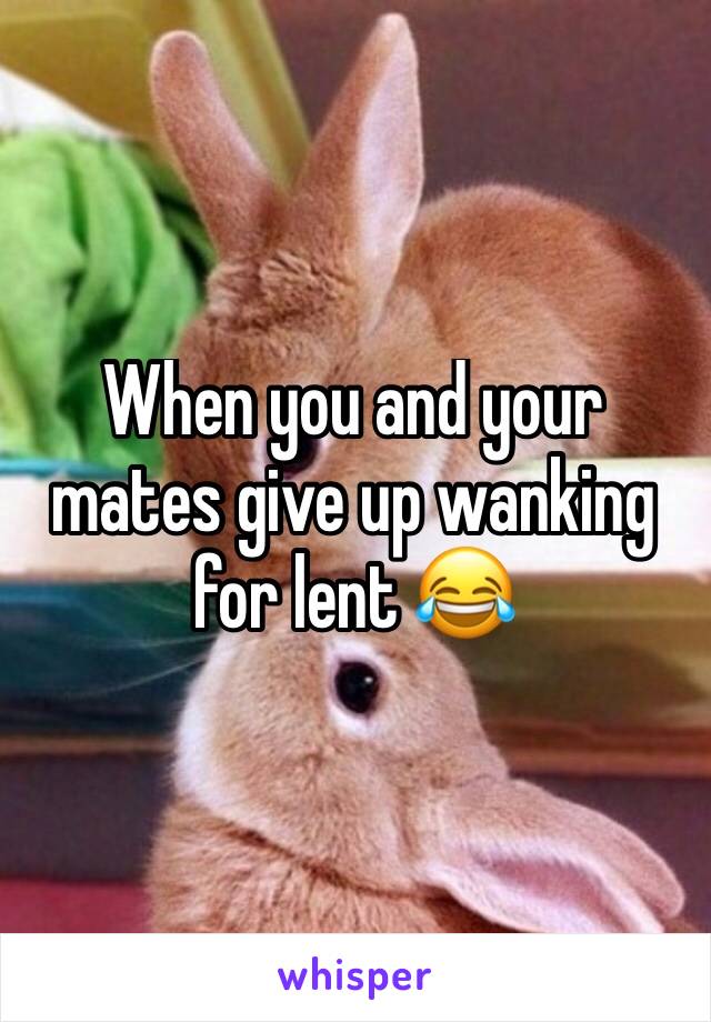 When you and your mates give up wanking for lent 😂