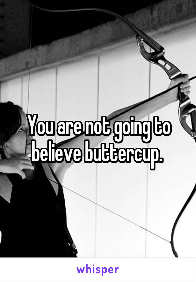 You are not going to believe buttercup. 