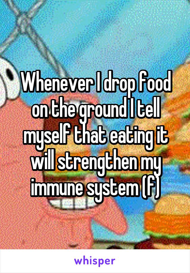 Whenever I drop food on the ground I tell myself that eating it will strengthen my immune system (f)