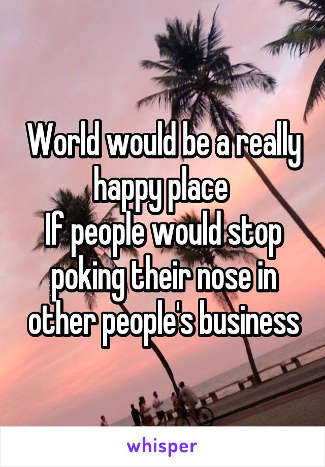 World would be a really happy place 
If people would stop poking their nose in other people's business