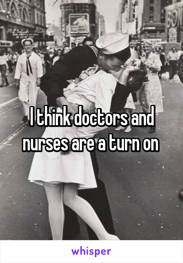 I think doctors and nurses are a turn on 