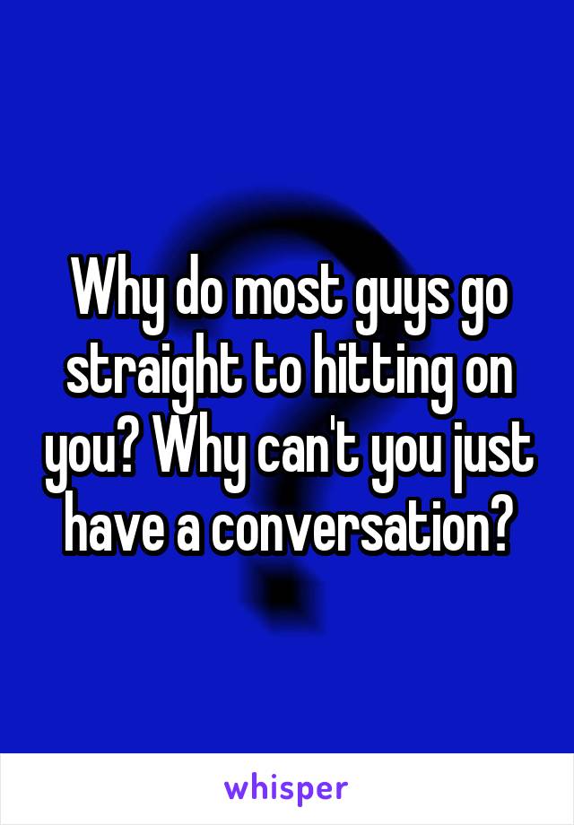 Why do most guys go straight to hitting on you? Why can't you just have a conversation?