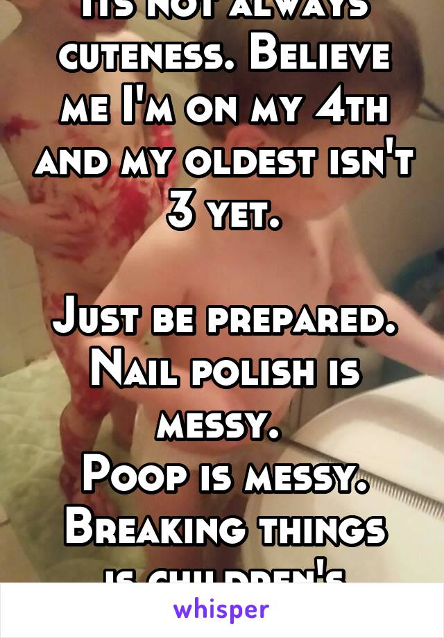 Its not always cuteness. Believe me I'm on my 4th and my oldest isn't 3 yet.

Just be prepared.
Nail polish is messy. 
Poop is messy.
Breaking things is children's specialty.
