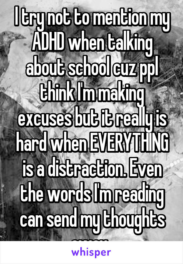 I try not to mention my ADHD when talking about school cuz ppl think I'm making excuses but it really is hard when EVERYTHING is a distraction. Even the words I'm reading can send my thoughts away. 