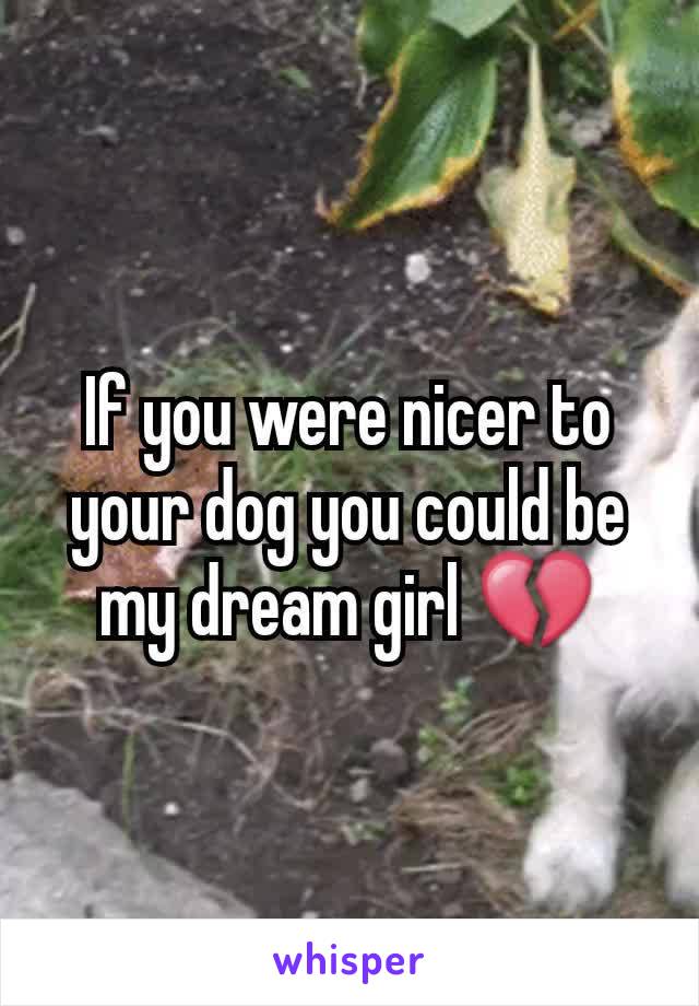 If you were nicer to your dog you could be my dream girl 💔