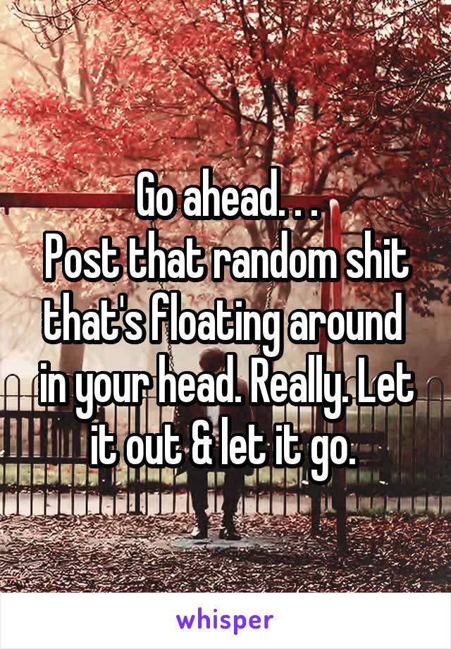Go ahead. . .
Post that random shit that's floating around  in your head. Really. Let it out & let it go. 