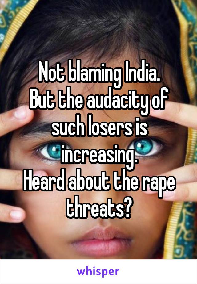 Not blaming India.
But the audacity of such losers is increasing.
Heard about the rape threats?