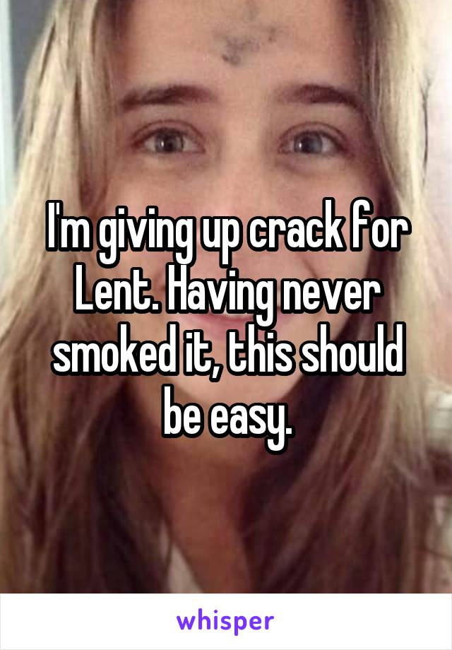 I'm giving up crack for Lent. Having never smoked it, this should be easy.