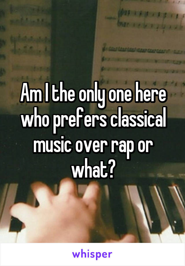 Am I the only one here who prefers classical music over rap or what?
