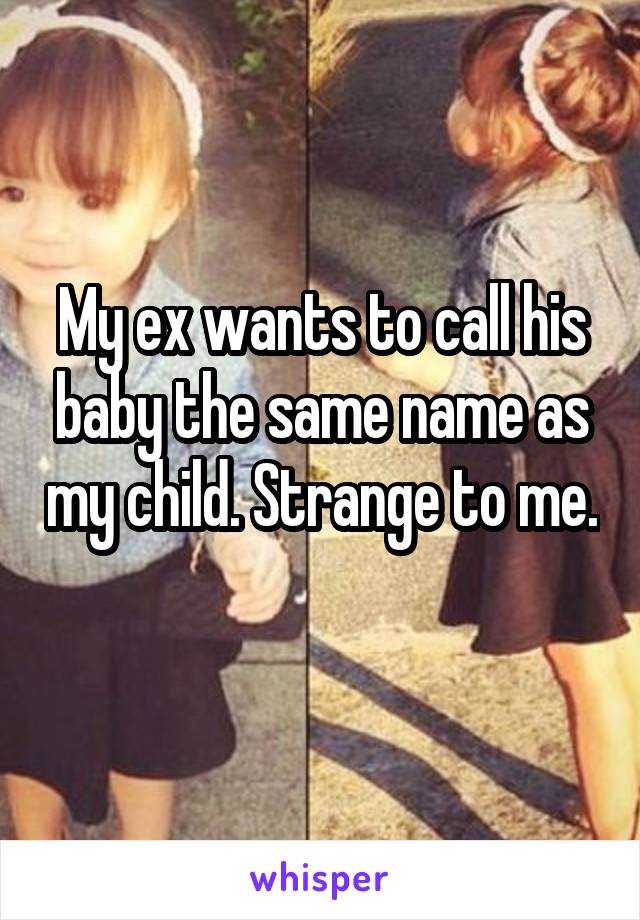 My ex wants to call his baby the same name as my child. Strange to me. 