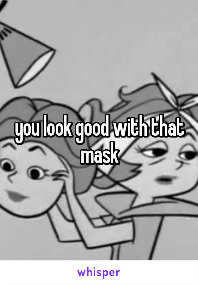 you look good with that mask