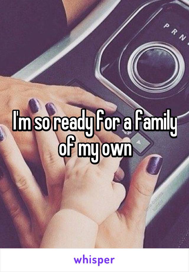 I'm so ready for a family of my own