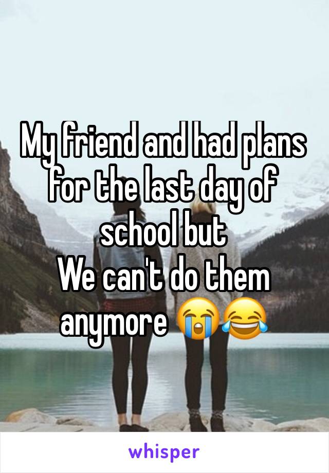 My friend and had plans for the last day of school but
We can't do them anymore 😭😂