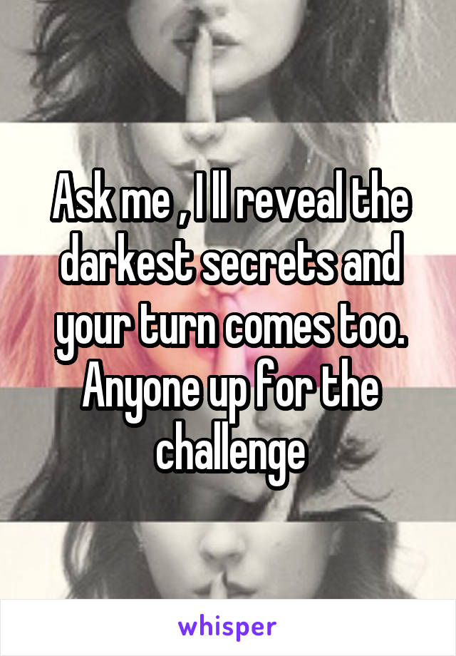 Ask me , I ll reveal the darkest secrets and your turn comes too. Anyone up for the challenge