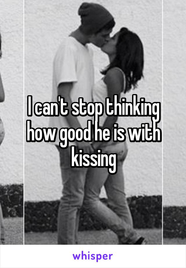 I can't stop thinking how good he is with kissing