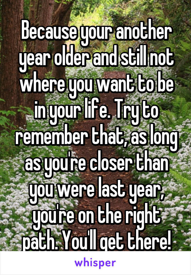 Because your another year older and still not where you want to be in your life. Try to remember that, as long as you're closer than you were last year, you're on the right path. You'll get there!