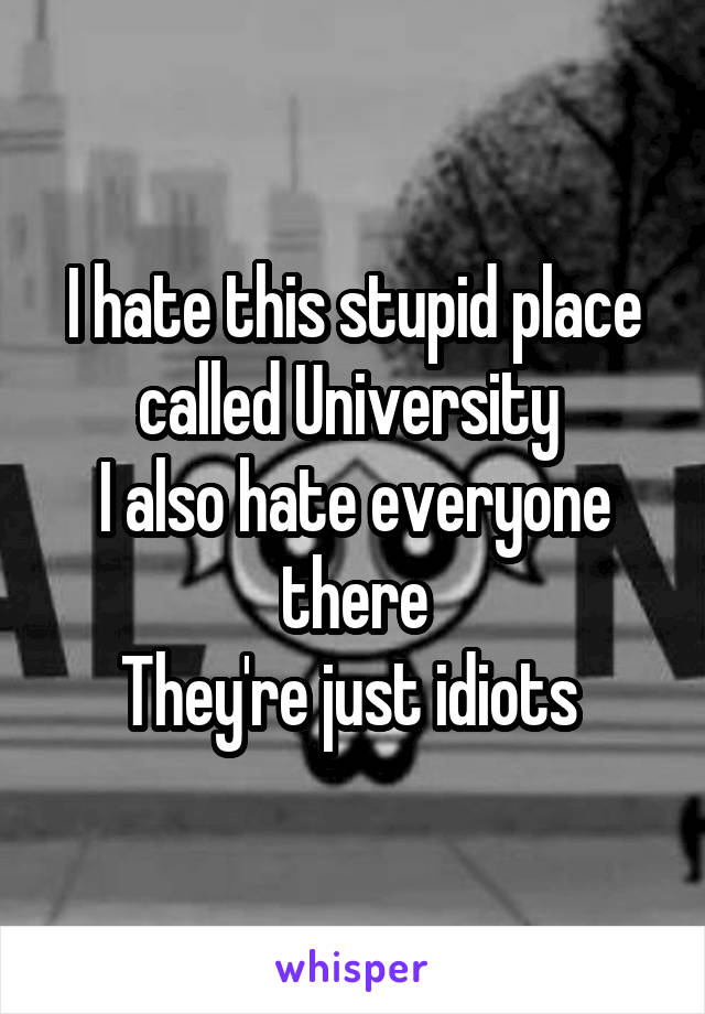 I hate this stupid place called University 
I also hate everyone there
They're just idiots 