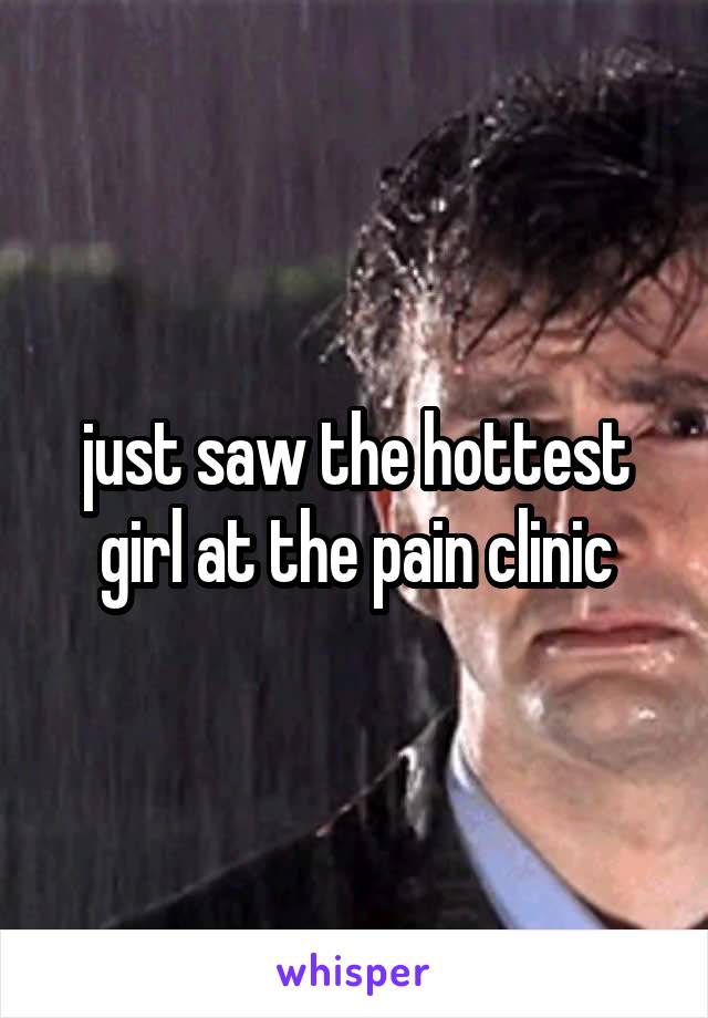 just saw the hottest girl at the pain clinic