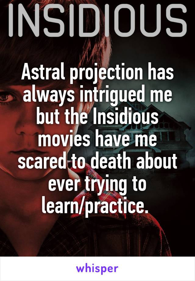 Astral projection has always intrigued me but the Insidious movies have me scared to death about ever trying to learn/practice. 