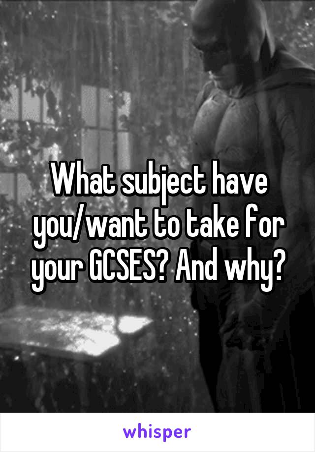 What subject have you/want to take for your GCSES? And why?