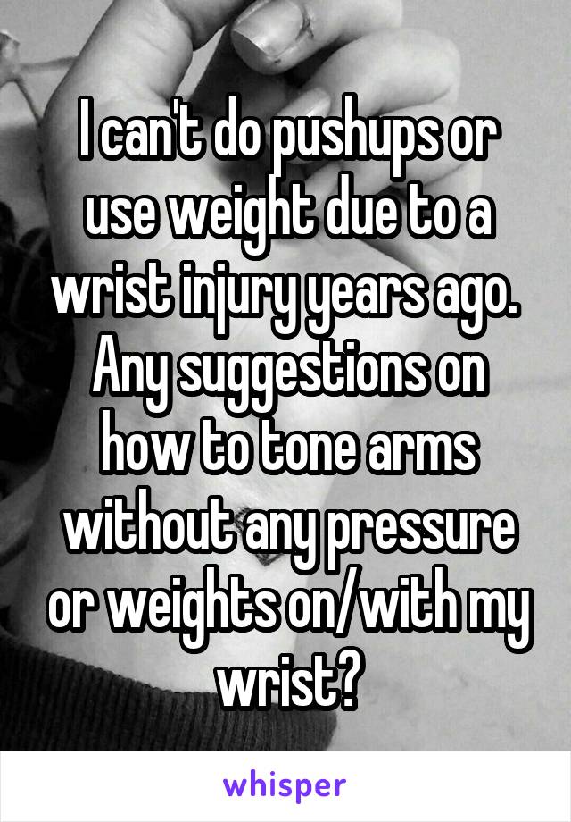 I can't do pushups or use weight due to a wrist injury years ago. 
Any suggestions on how to tone arms without any pressure or weights on/with my wrist?