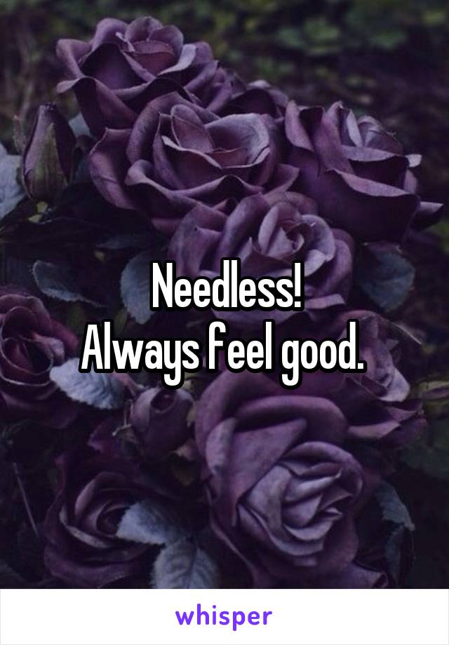 Needless!
Always feel good. 