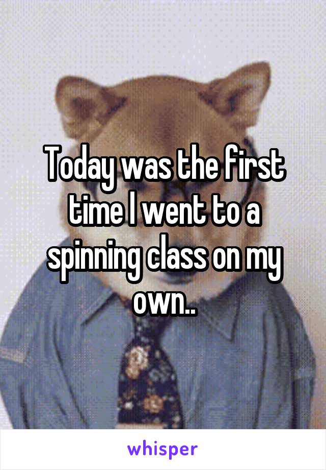 Today was the first time I went to a spinning class on my own..