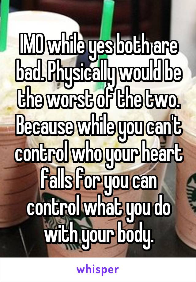 IMO while yes both are bad. Physically would be the worst of the two. Because while you can't control who your heart falls for you can control what you do with your body.