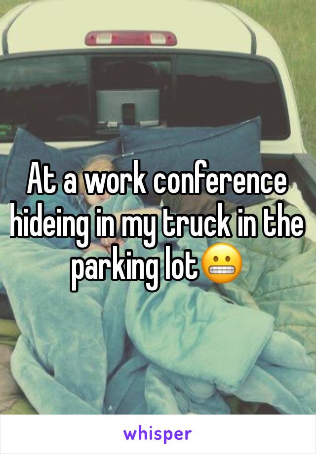 At a work conference hideing in my truck in the parking lot😬