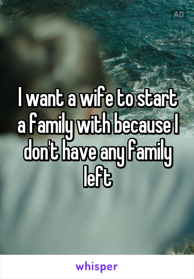 I want a wife to start a family with because I don't have any family left