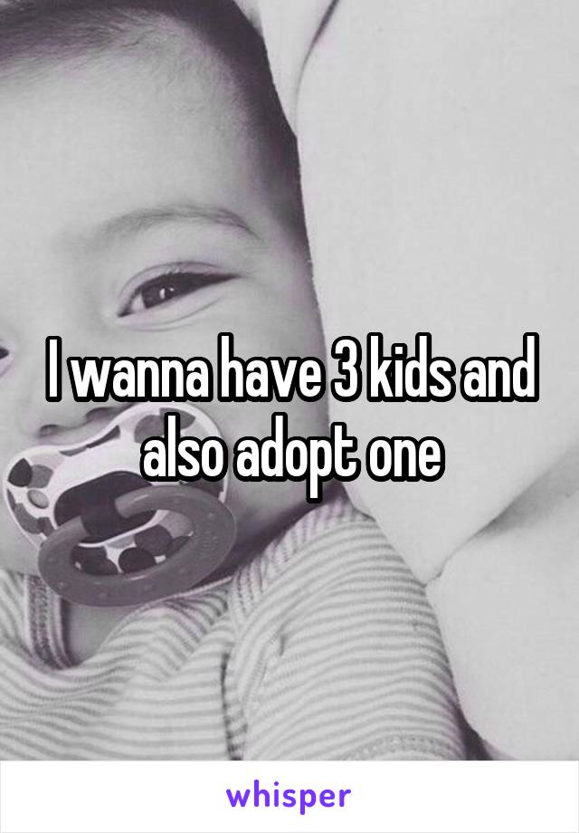 I wanna have 3 kids and also adopt one