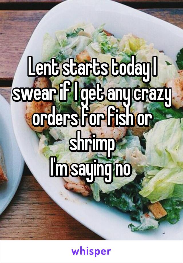 Lent starts today I swear if I get any crazy orders for fish or shrimp
I'm saying no 
