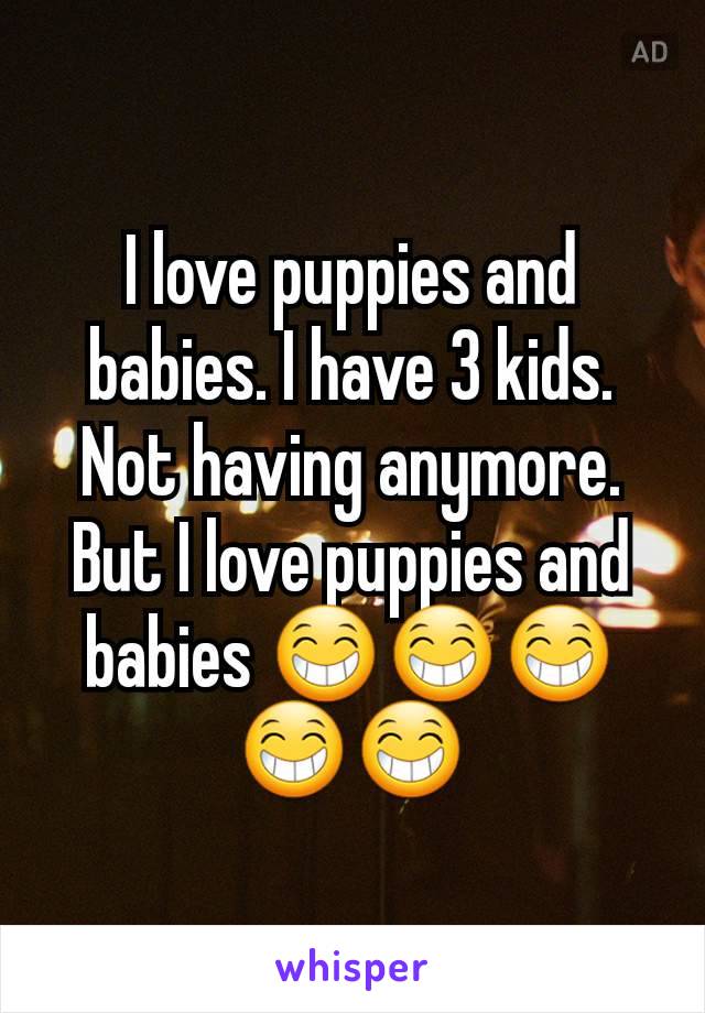 I love puppies and babies. I have 3 kids. Not having anymore. But I love puppies and babies 😁😁😁😁😁