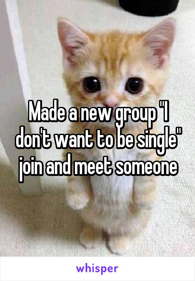 Made a new group "I don't want to be single" join and meet someone