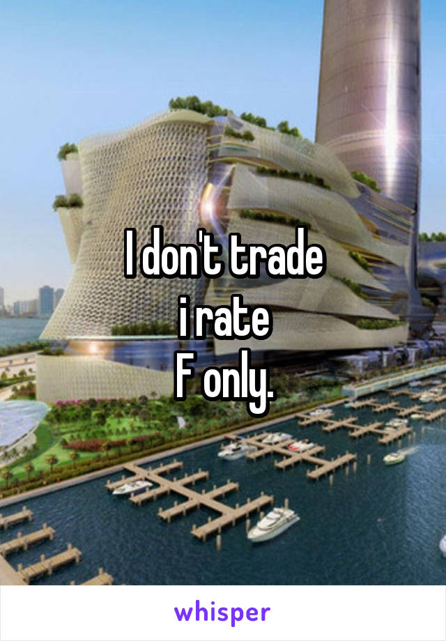 I don't trade
i rate
F only.