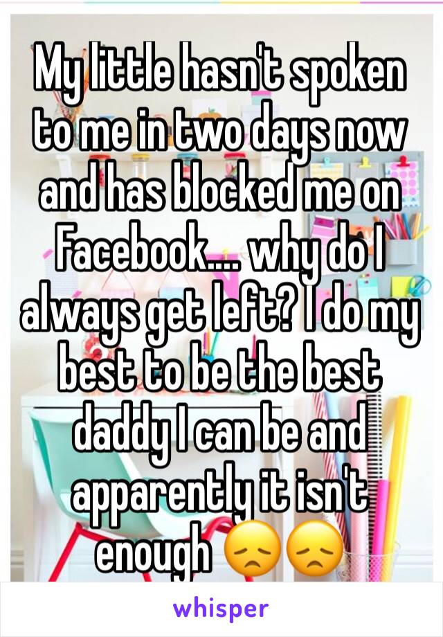 My little hasn't spoken to me in two days now and has blocked me on Facebook.... why do I always get left? I do my best to be the best daddy I can be and apparently it isn't enough 😞😞